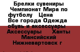 Брелки-сувениры Чемпионат Мира по футболу › Цена ­ 399 - Все города Одежда, обувь и аксессуары » Аксессуары   . Ханты-Мансийский,Нижневартовск г.